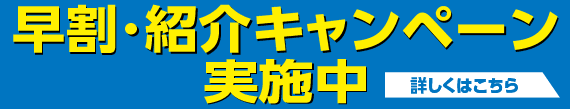 最大4,000円オフ　早割・紹介キャンペーン　実施中。詳しくはこちら