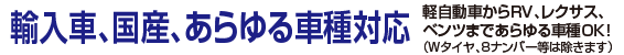 国産、輸入車、全車種対応　軽自動車からRV、レクサス、ベンツまで全車種OK!（Ｗタイヤ、８ナンバー等は除きます）